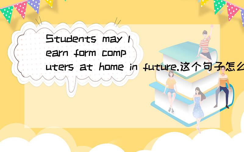 Students may learn form computers at home in future.这个句子怎么翻译【可能输入错误】