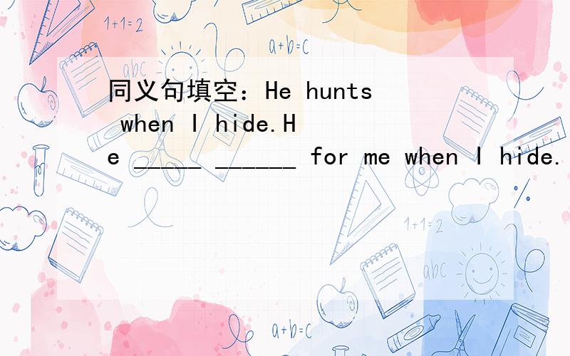 同义句填空：He hunts when I hide.He _____ ______ for me when I hide.