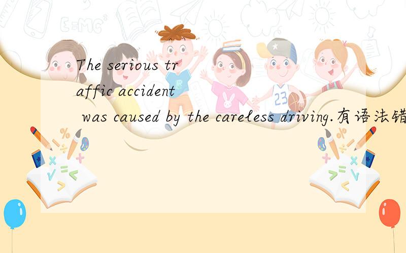 The serious traffic accident was caused by the careless driving.有语法错误吗?