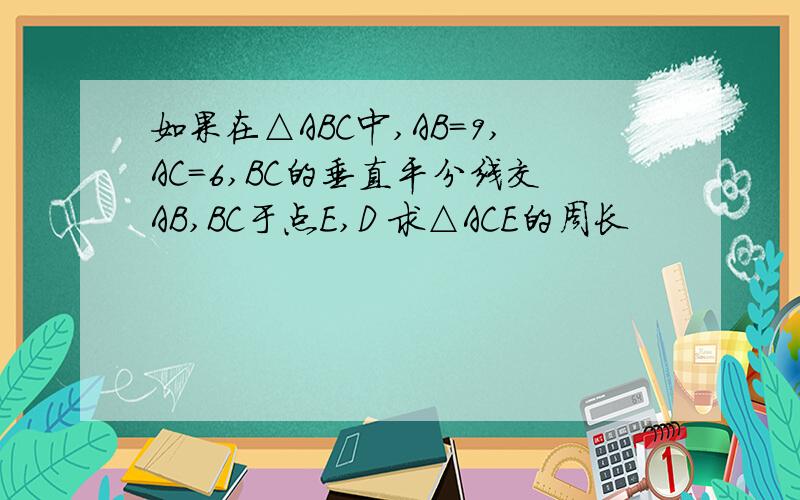 如果在△ABC中,AB=9,AC=6,BC的垂直平分线交AB,BC于点E,D 求△ACE的周长