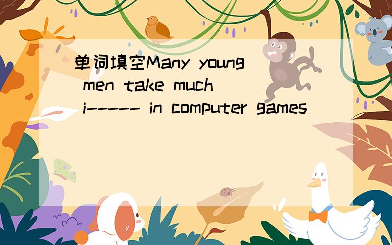 单词填空Many young men take much i----- in computer games