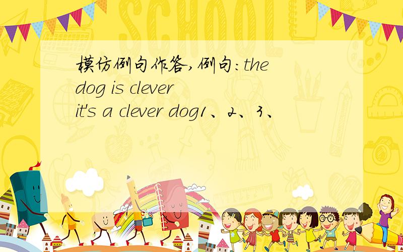模仿例句作答,例句：the dog is clever it's a clever dog1、2、3、