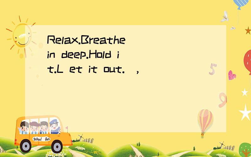 Relax.Breathe in deep.Hold it.L et it out.,