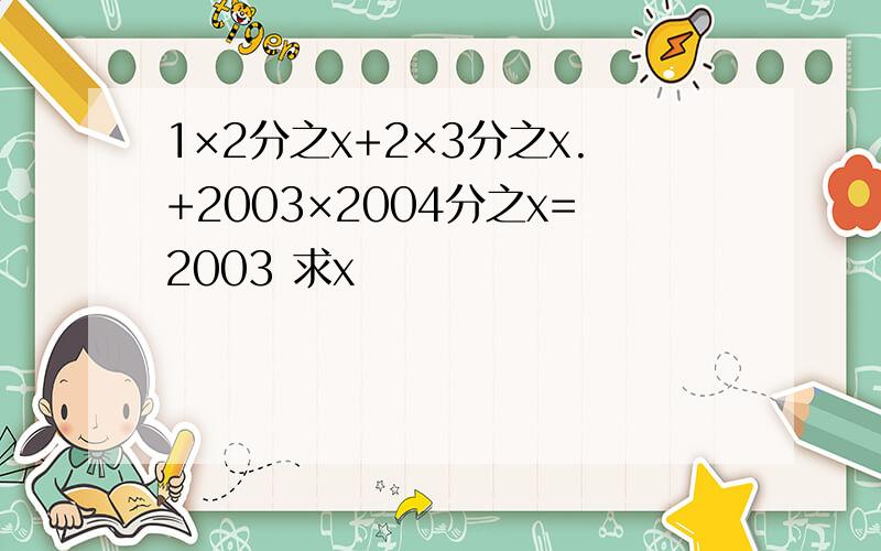 1×2分之x+2×3分之x.+2003×2004分之x=2003 求x