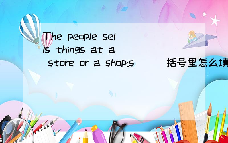 The people sells things at a store or a shop:s( ) 括号里怎么填?