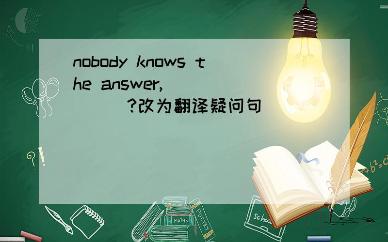 nobody knows the answer,___ ___?改为翻译疑问句