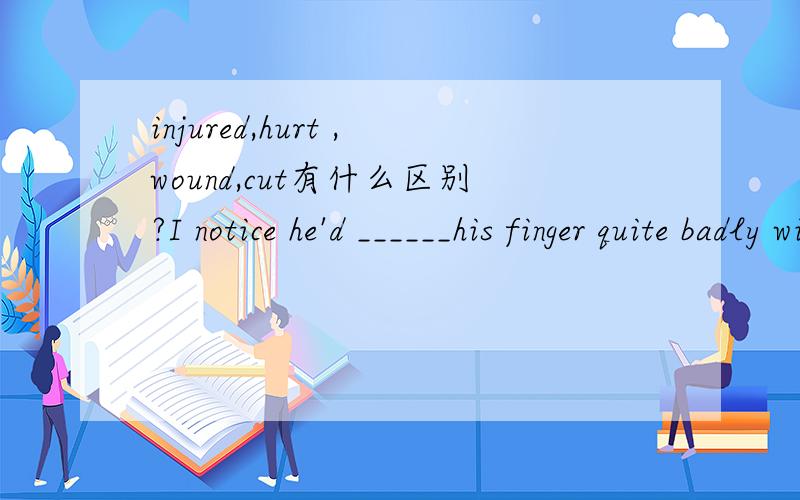injured,hurt ,wound,cut有什么区别?I notice he'd ______his finger quite badly with a sharp knife.