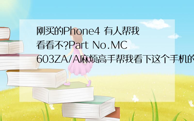 刚买的Phone4 有人帮我看看不?Part No.MC603ZA/A麻烦高手帮我看下这个手机的生产地.还有下面的.Assembledin China model A1332Serlal No,80051XSGA4S
