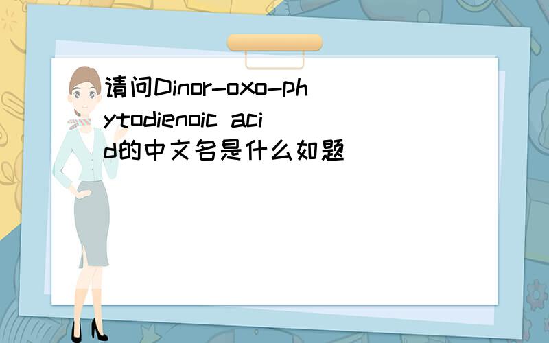 请问Dinor-oxo-phytodienoic acid的中文名是什么如题