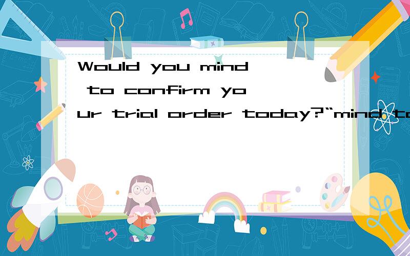 Would you mind to confirm your trial order today?“mind to” ,此句话中mind后 要加to 总感觉是不用加“to” 的.