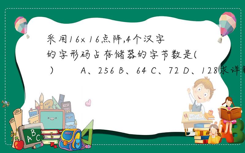 采用16×16点阵,4个汉字的字形码占存储器的字节数是( ) 　　A、256 B、64 C、72 D、128求详解