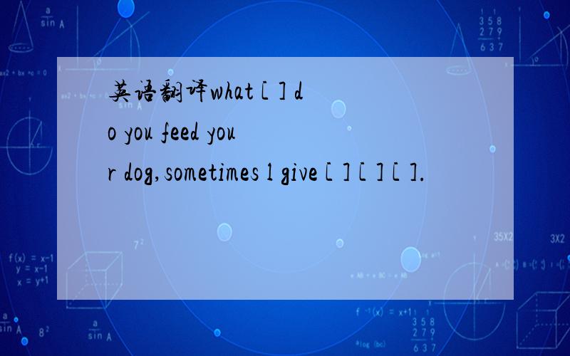 英语翻译what [ ] do you feed your dog,sometimes l give [ ] [ ] [ ].