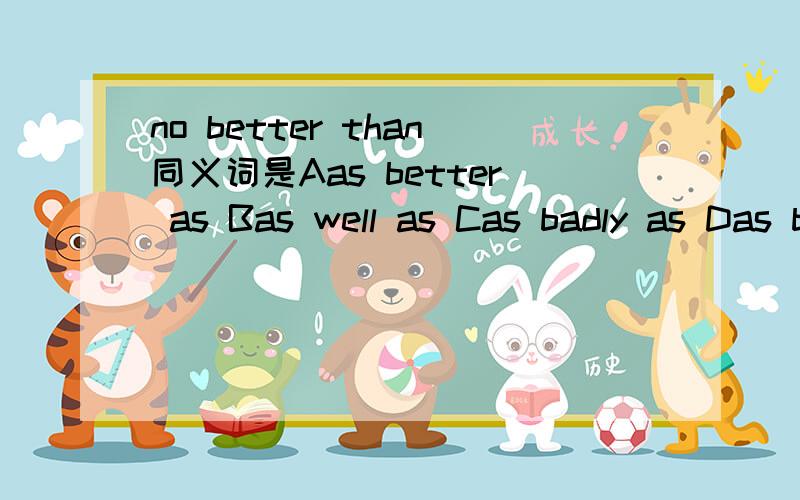 no better than同义词是Aas better as Bas well as Cas badly as Das bed as