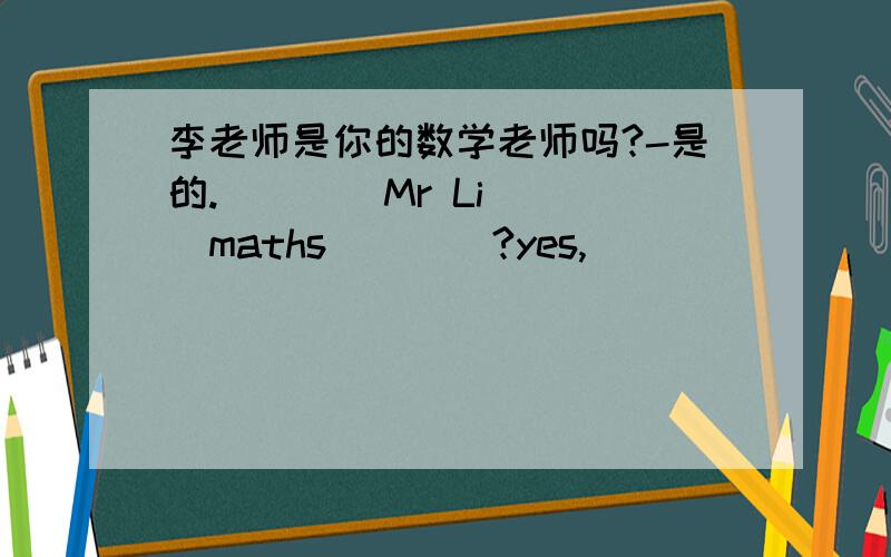 李老师是你的数学老师吗?-是的.____Mr Li____maths____?yes,___ ___