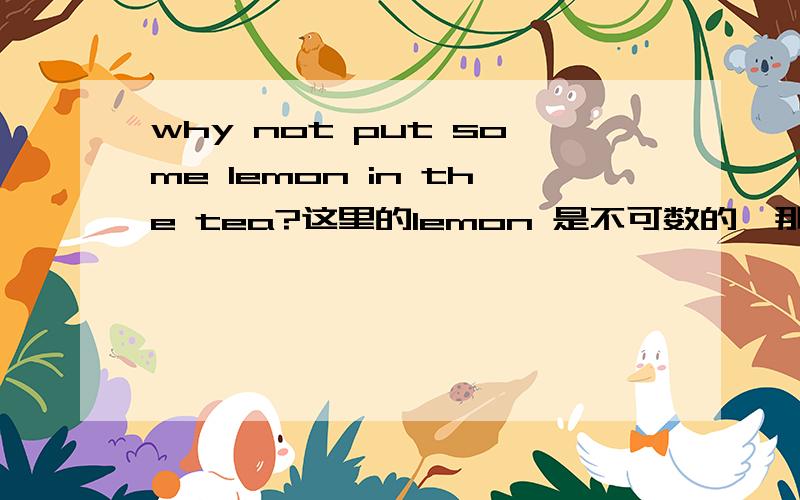 why not put some lemon in the tea?这里的lemon 是不可数的,那什么情况下lemon 是可数的呢?举个例子.