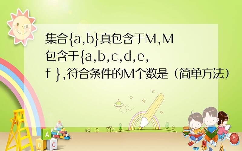 集合{a,b}真包含于M,M包含于{a,b,c,d,e,f },符合条件的M个数是（简单方法）