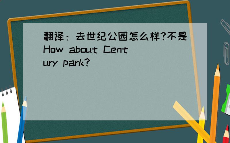 翻译：去世纪公园怎么样?不是How about Century park?