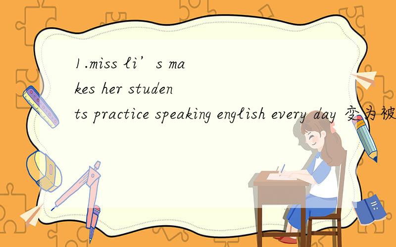 1.miss li’s makes her students practice speaking english every day 变为被动语态2.we should send some clothes to the poor children 变为被动语态