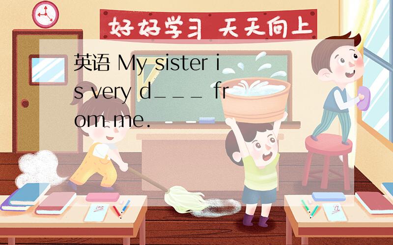 英语 My sister is very d___ from me.