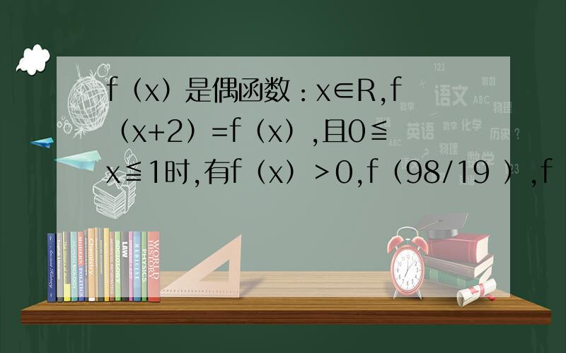 f（x）是偶函数：x∈R,f（x+2）=f（x）,且0≦x≦1时,有f（x）＞0,f（98/19 ）,f（101/17）,f（106/15）的大小关系,