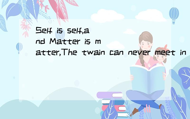 Self is self,and Matter is matter,The twain can never meet in one!一条谚语,3q!