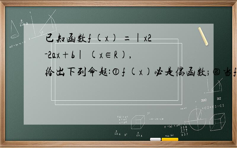 已知函数f (x) =|x2-2ax+b| (x∈R),给出下列命题:①f (x)必是偶函数;②当f (0) =已知函数f (x) =|x2-2ax+b| (x∈R)，给出下列命题：①f (x)必是偶函数；②当f (0) = f (2)时，f (x)的图象必关于直线x = 1对称；