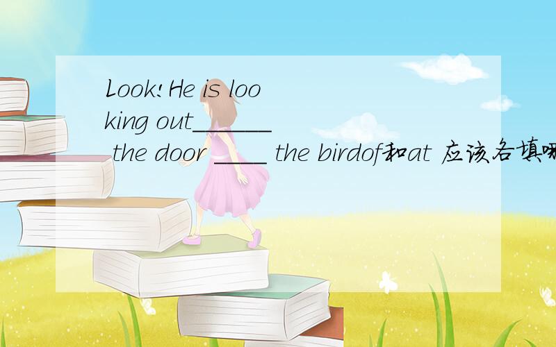 Look!He is looking out______ the door ____ the birdof和at 应该各填哪个?