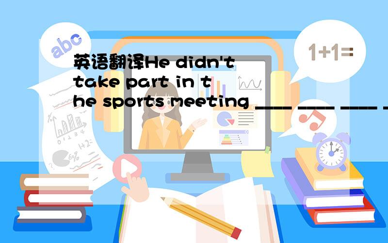 英语翻译He didn't take part in the sports meeting ____ ____ ____ ____.
