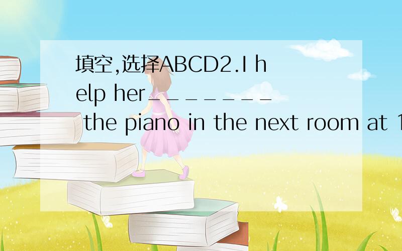 填空,选择ABCD2.I help her_______ the piano in the next room at 10 last night.A.played B.to play C.playing D.plays3.Mrs.Smith_______be at home now.She flew to Hainan this morning.A.mustn't B.can't C.may not D.needn't