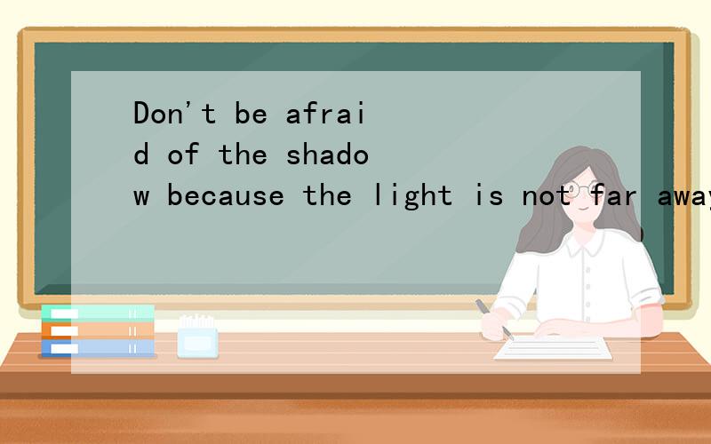Don't be afraid of the shadow because the light is not far away谁知道这句话的引申义?知道的帮忙回答