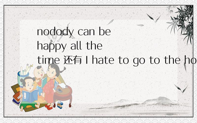 nodody can be happy all the time 还有 I hate to go to the hospital第一句中的be是什么 在句子中有什么作用 第二句中的to是什么 在句子中有什么作用