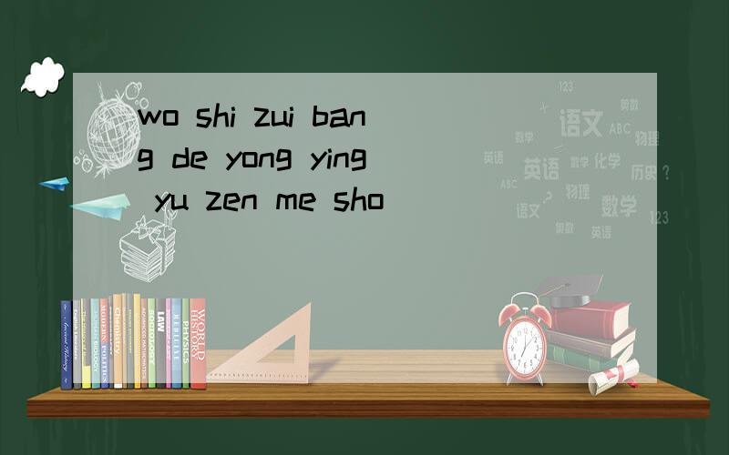 wo shi zui bang de yong ying yu zen me sho