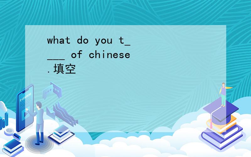 what do you t____ of chinese.填空