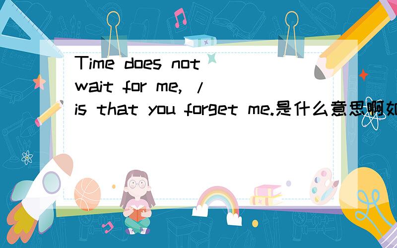 Time does not wait for me, /is that you forget me.是什么意思啊如题 谢谢了知道的讲一下,下了啊
