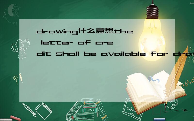 drawing什么意思the letter of credit shall be available for drawing by seller on the final settlement when all details relating to final weight,price and quality are known,against presentation of seller's final invoice.
