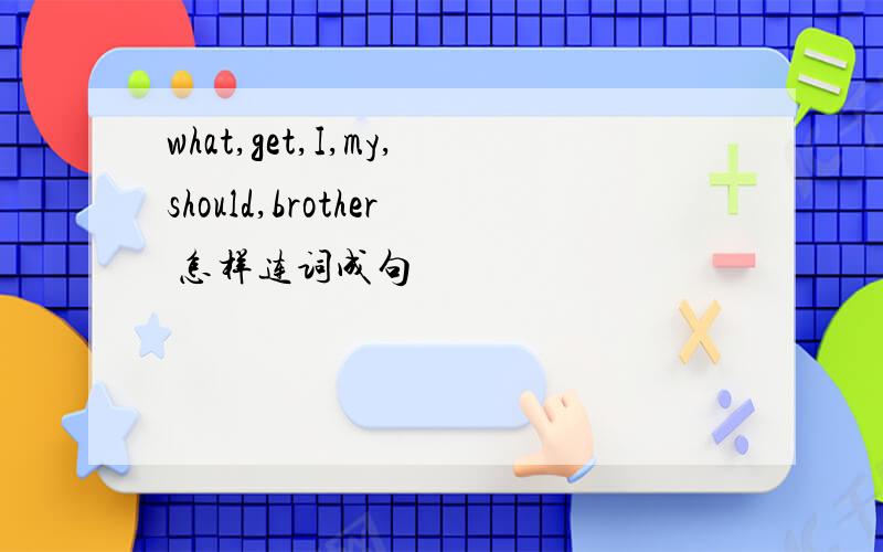 what,get,I,my,should,brother 怎样连词成句