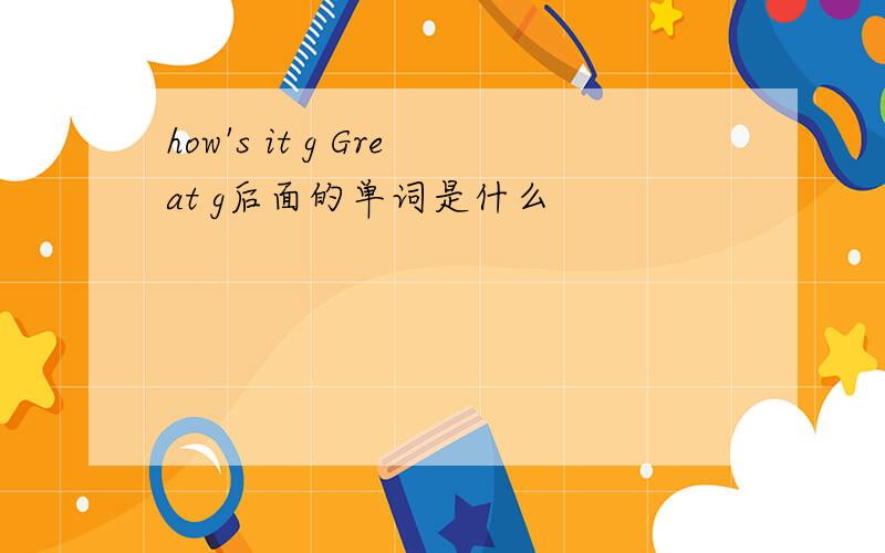 how's it g Great g后面的单词是什么