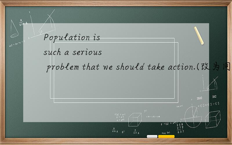Population is such a serious problem that we should take action.(改为同义句)改为population　　is　so　什么四个空we　should　take　action