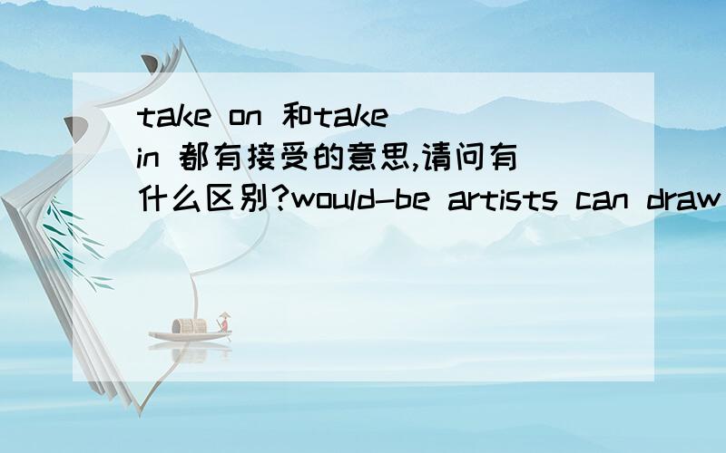 take on 和take in 都有接受的意思,请问有什么区别?would-be artists can draw flat forms or separate parts and then join them together 此句中would-be这种形式出现时什么意思?怎么使用?the adventures are for fun,but a noble p