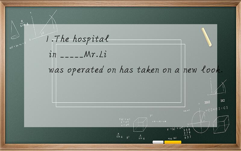 1.The hospital in _____Mr.Li was operated on has taken on a new look.