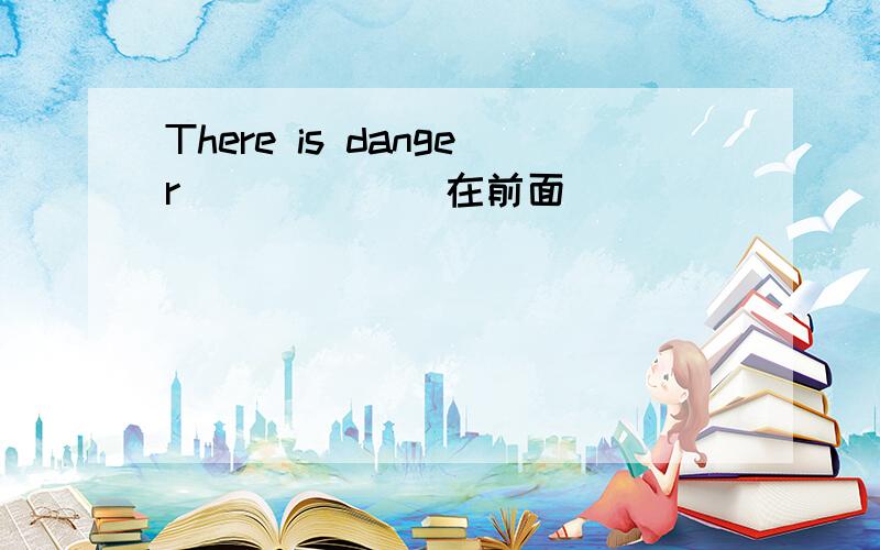There is danger _____(在前面)