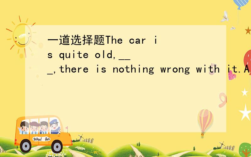 一道选择题The car is quite old,___,there is nothing wrong with it.A but B yet C however