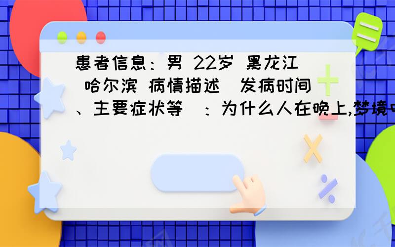 患者信息：男 22岁 黑龙江 哈尔滨 病情描述(发病时间、主要症状等)：为什么人在晚上,梦境中所发生的事,看到的人,会在几天以后,在现实生活中一样.这是为什么呢?为什么人在晚上,梦境中所