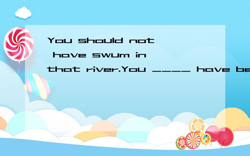 You should not have swum in that river.You ____ have been eaten by fish.A.must B.may C.will D.might