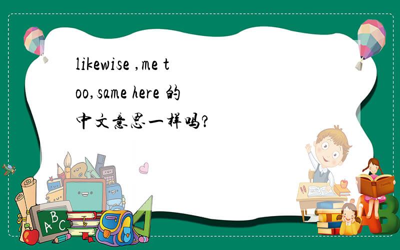 likewise ,me too,same here 的中文意思一样吗?