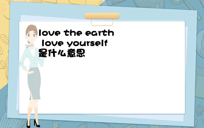 love the earth love yourself是什么意思