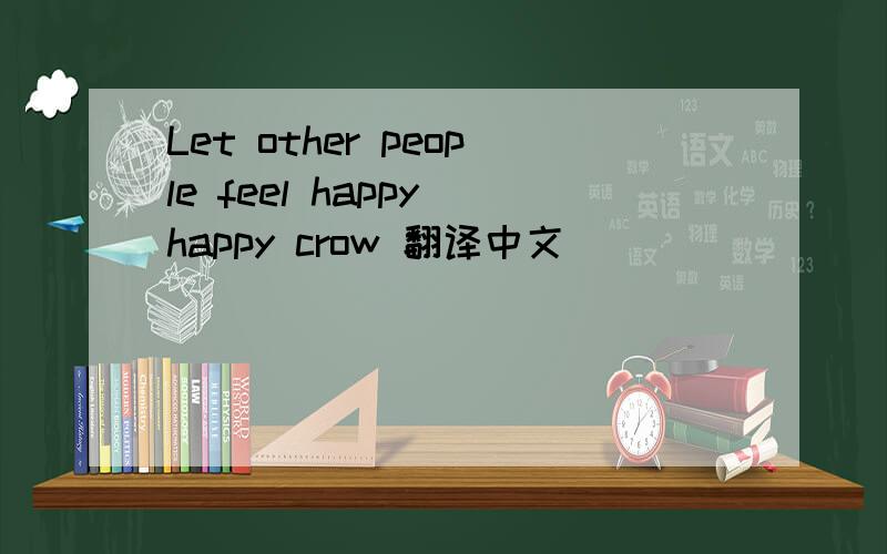 Let other people feel happy happy crow 翻译中文