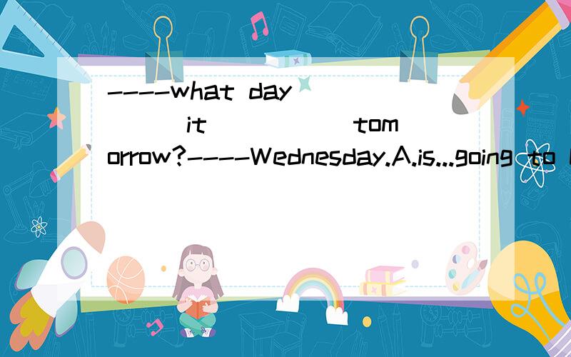 ----what day_____it_____ tomorrow?----Wednesday.A.is...going to be B.will...be C.shall...be D.does...be请问这道题选什么?请高手回答1