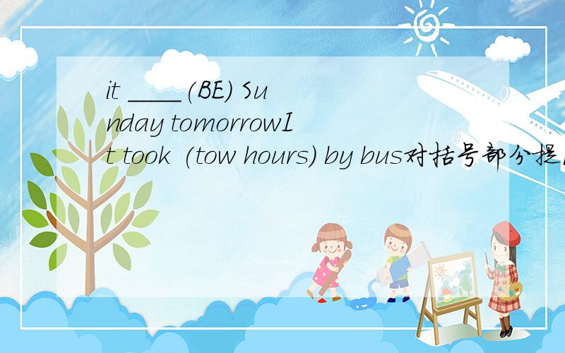 it ____(BE) Sunday tomorrowIt took (tow hours) by bus对括号部分提问