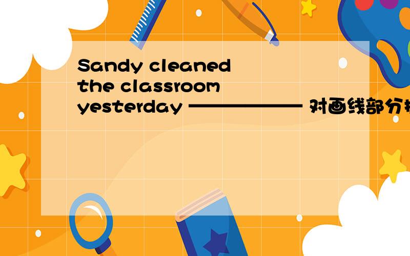 Sandy cleaned the classroom yesterday —————— 对画线部分提问